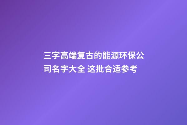 三字高端复古的能源环保公司名字大全 这批合适参考-第1张-公司起名-玄机派